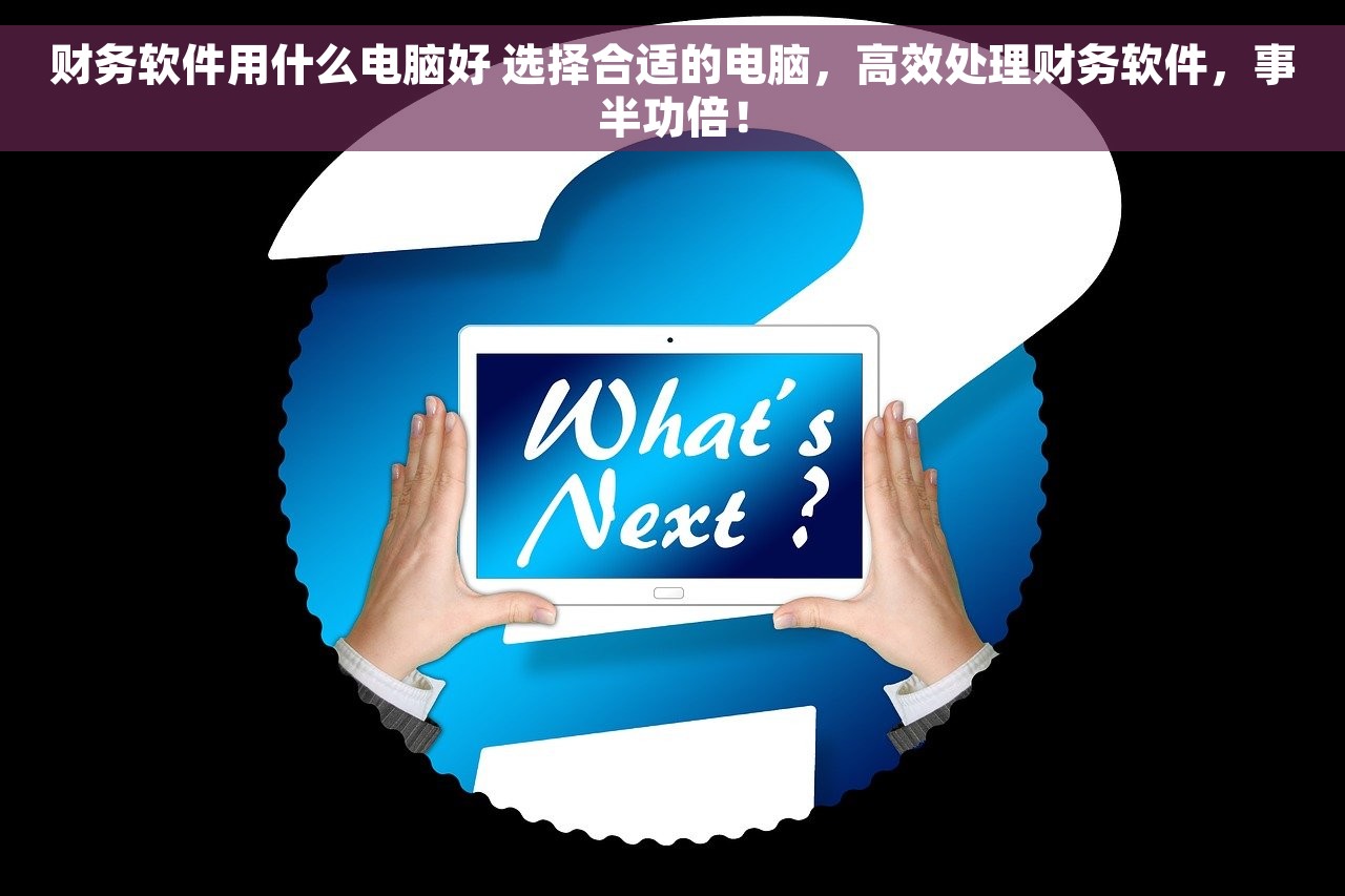 财务软件用什么电脑好 选择合适的电脑，高效处理财务软件，事半功倍！