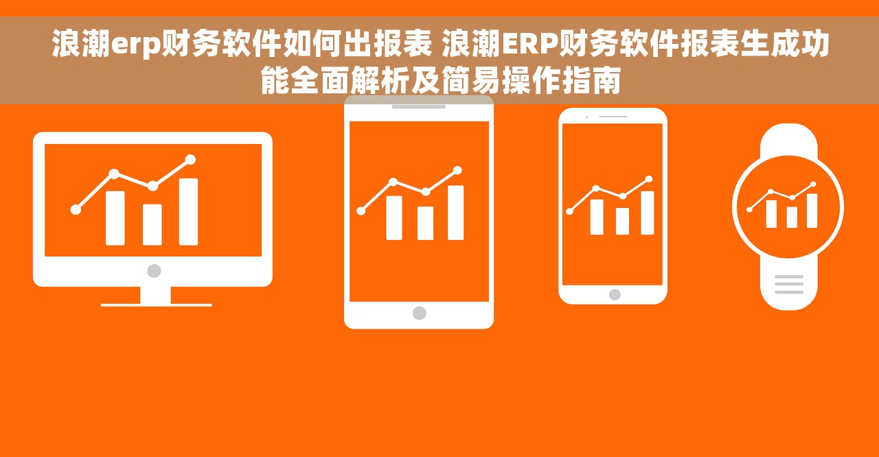 浪潮erp财务软件如何出报表 浪潮ERP财务软件报表生成功能全面解析及简易操作指南