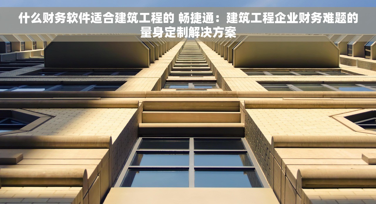 什么财务软件适合建筑工程的 畅捷通：建筑工程企业财务难题的量身定制解决方案