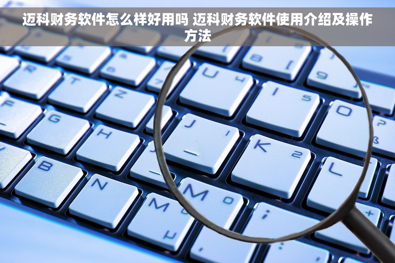 迈科财务软件怎么样好用吗 迈科财务软件使用介绍及操作方法