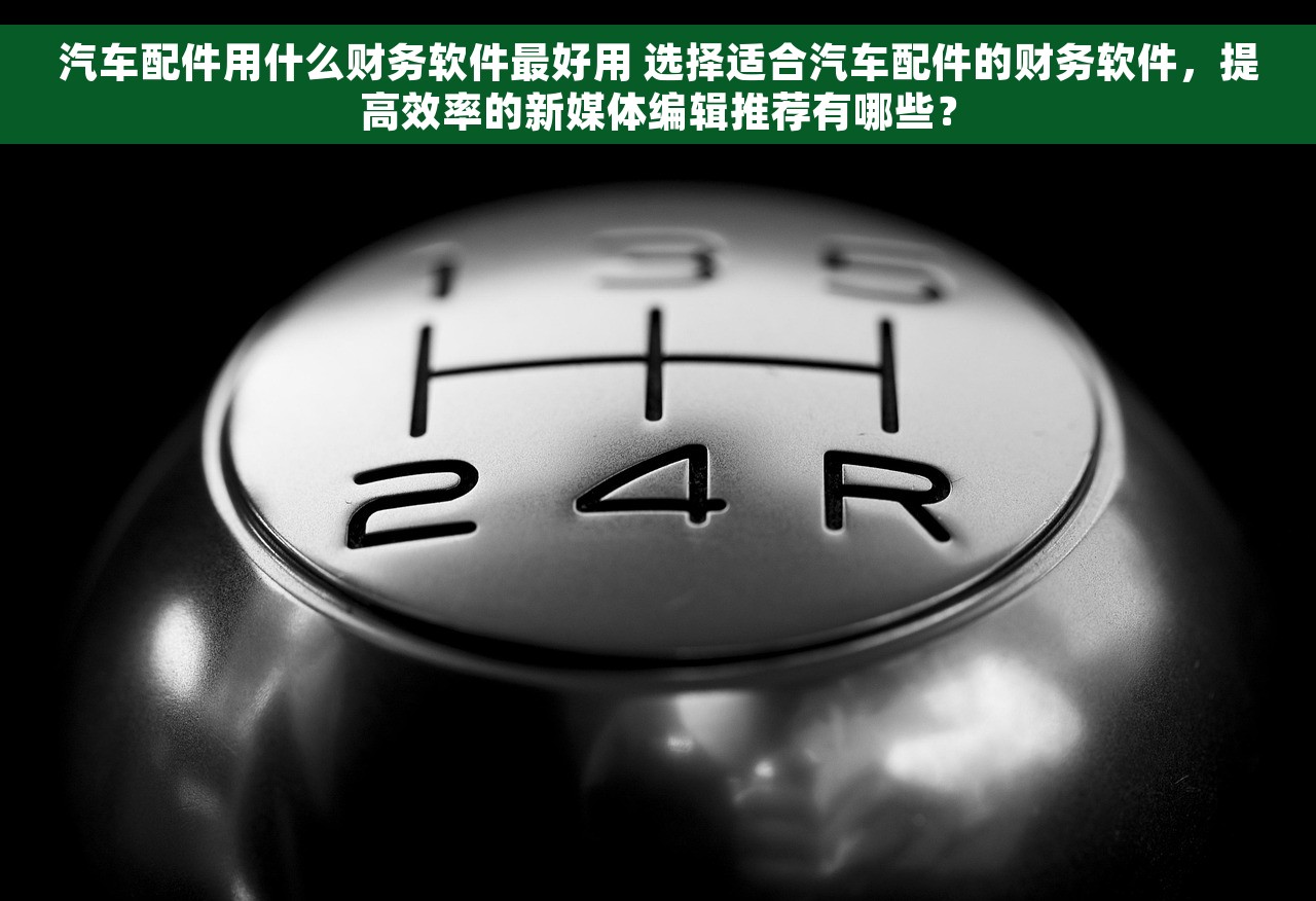 汽车配件用什么财务软件最好用 选择适合汽车配件的财务软件，提高效率的新媒体编辑推荐有哪些？