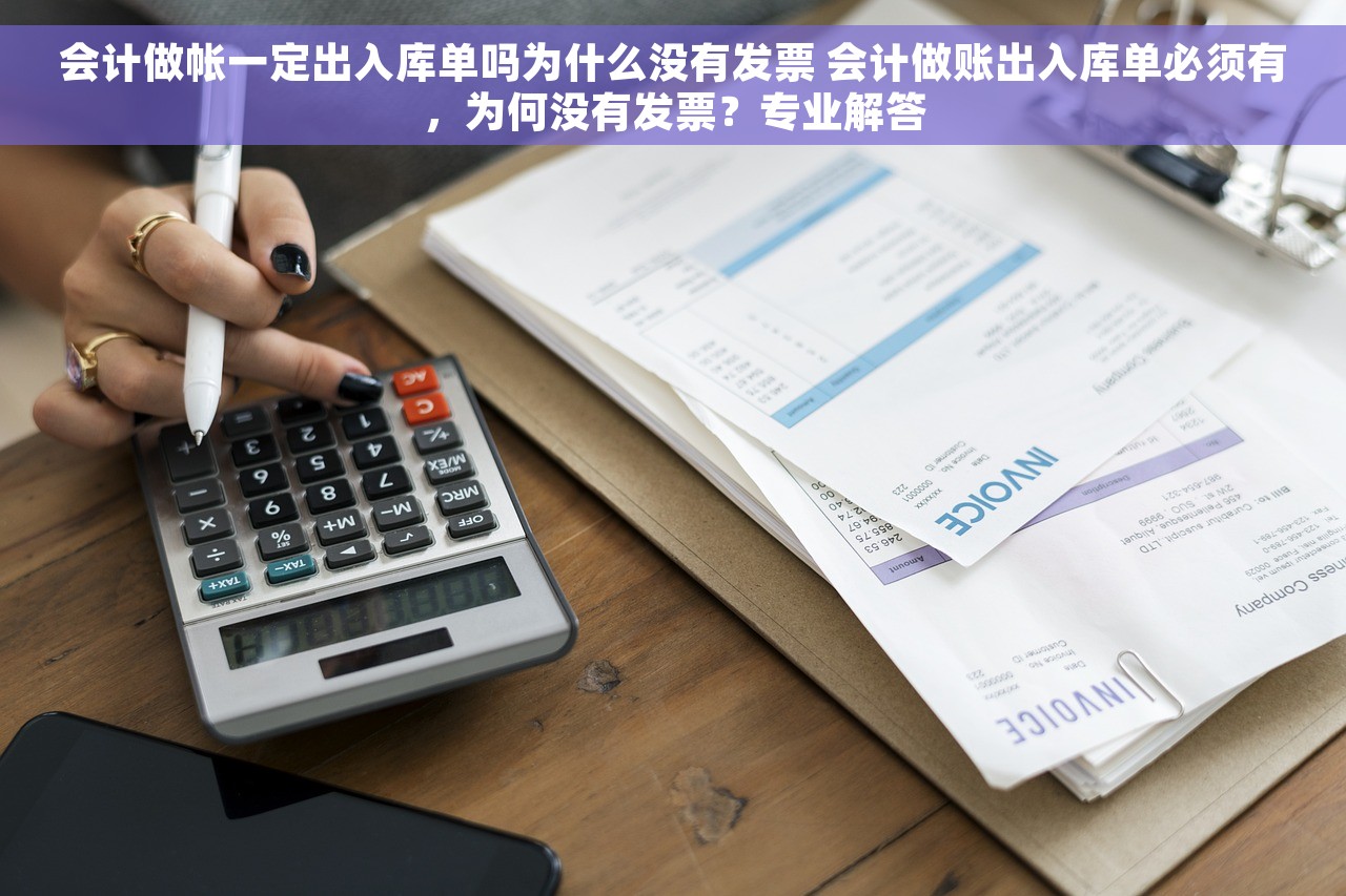 会计做帐一定出入库单吗为什么没有发票 会计做账出入库单必须有，为何没有发票？专业解答