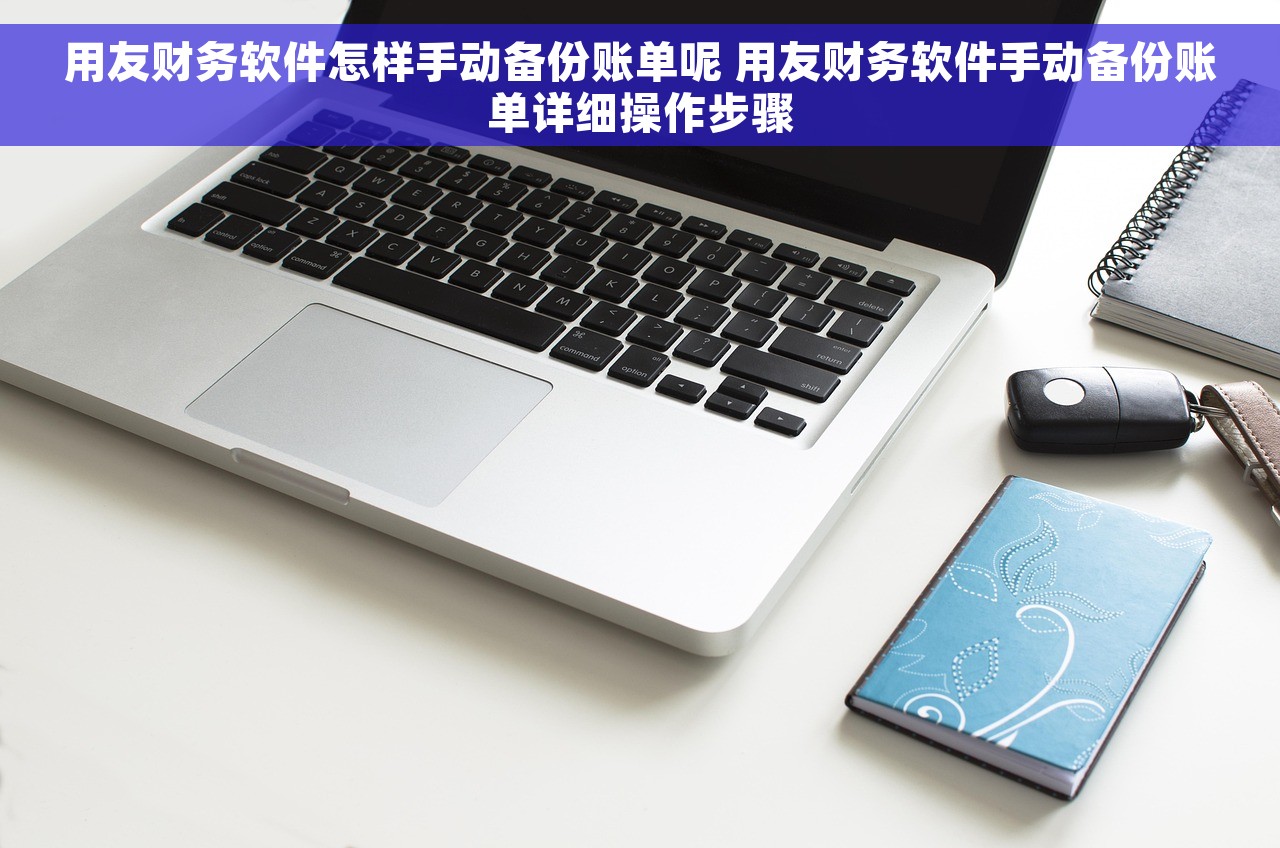 用友财务软件怎样手动备份账单呢 用友财务软件手动备份账单详细操作步骤