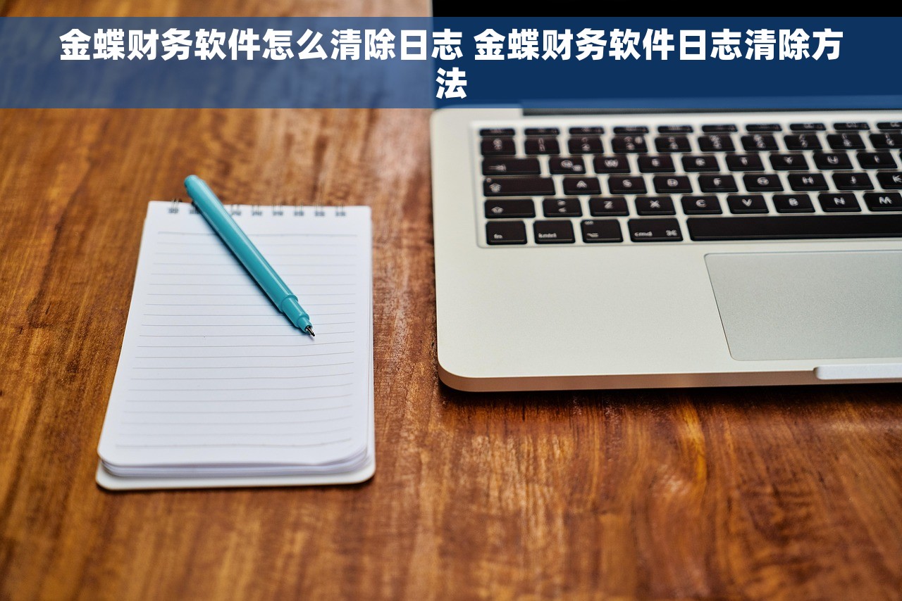 金蝶财务软件怎么清除日志 金蝶财务软件日志清除方法