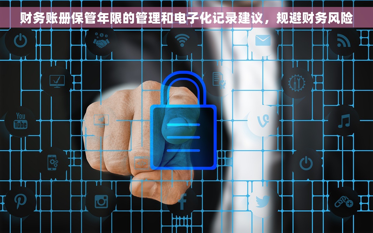 财务账册保管年限的管理和电子化记录建议，规避财务风险