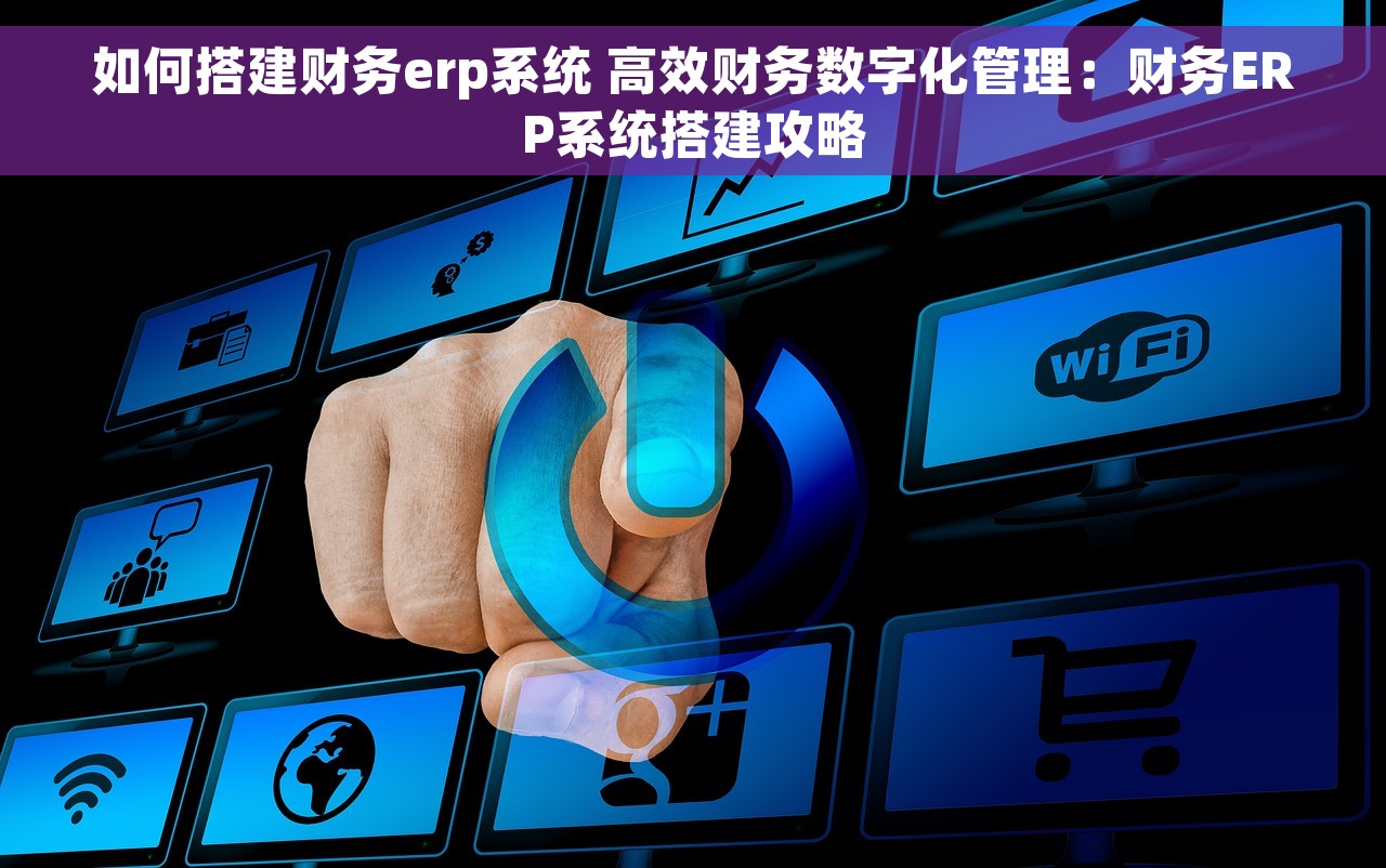 如何搭建财务erp系统 高效财务数字化管理：财务ERP系统搭建攻略