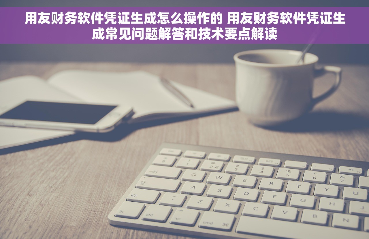 用友财务软件凭证生成怎么操作的 用友财务软件凭证生成常见问题解答和技术要点解读