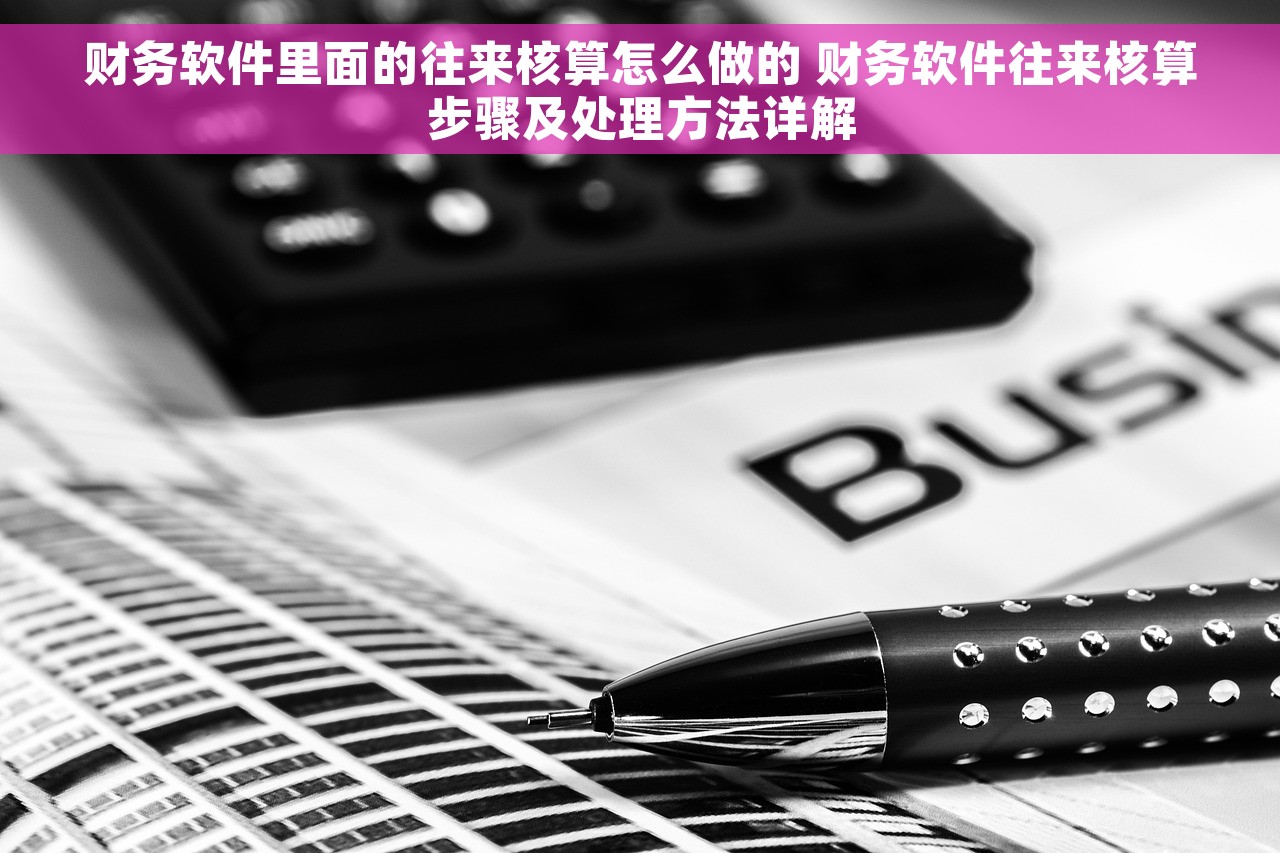 财务软件里面的往来核算怎么做的 财务软件往来核算步骤及处理方法详解