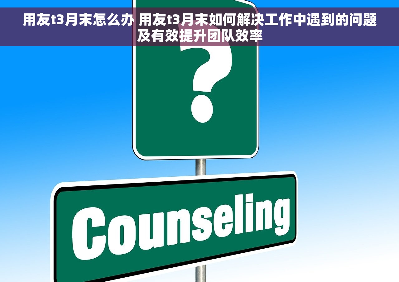 用友t3月末怎么办 用友t3月末如何解决工作中遇到的问题及有效提升团队效率