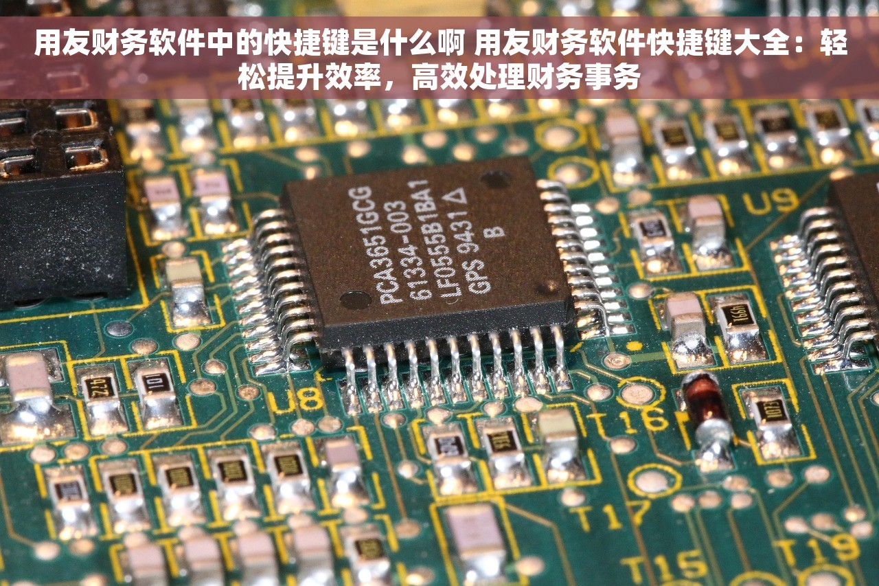 用友财务软件中的快捷键是什么啊 用友财务软件快捷键大全：轻松提升效率，高效处理财务事务