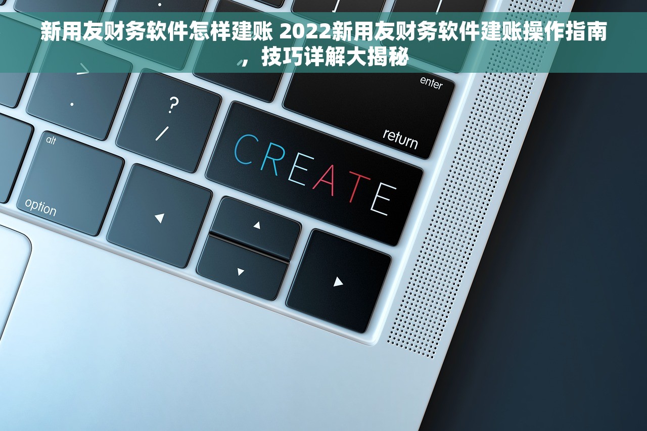 新用友财务软件怎样建账 2022新用友财务软件建账操作指南，技巧详解大揭秘
