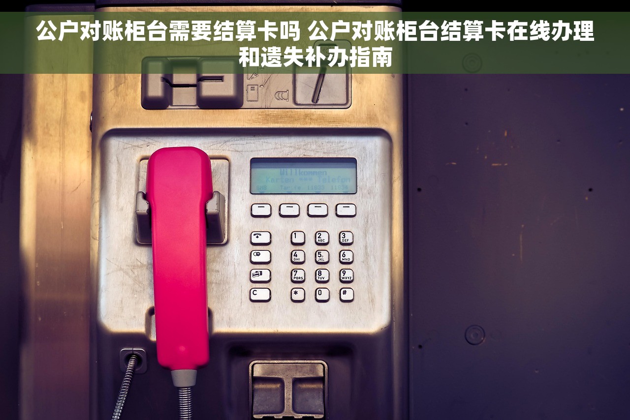 公户对账柜台需要结算卡吗 公户对账柜台结算卡在线办理和遗失补办指南