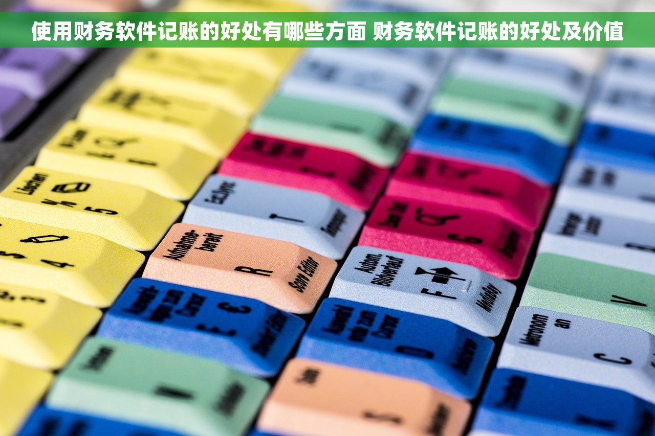 使用财务软件记账的好处有哪些方面 财务软件记账的好处及价值