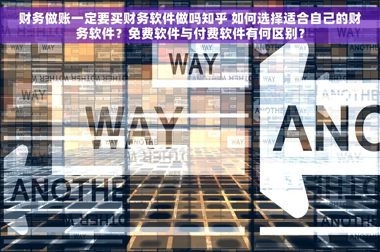 财务做账一定要买财务软件做吗知乎 如何选择适合自己的财务软件？免费软件与付费软件有何区别？