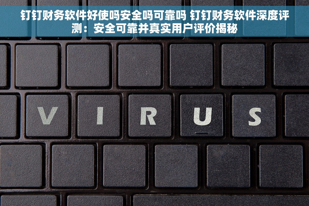 钉钉财务软件好使吗安全吗可靠吗 钉钉财务软件深度评测：安全可靠并真实用户评价揭秘