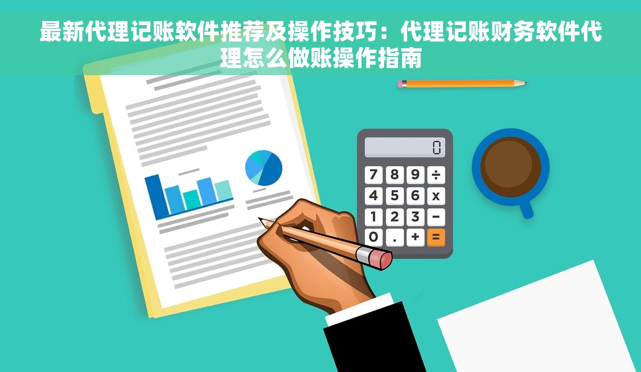 最新代理记账软件推荐及操作技巧：代理记账财务软件代理怎么做账操作指南