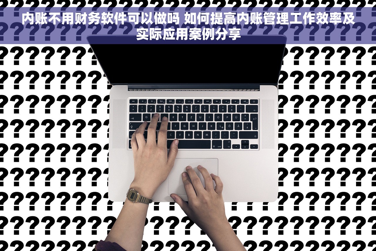 内账不用财务软件可以做吗 如何提高内账管理工作效率及实际应用案例分享