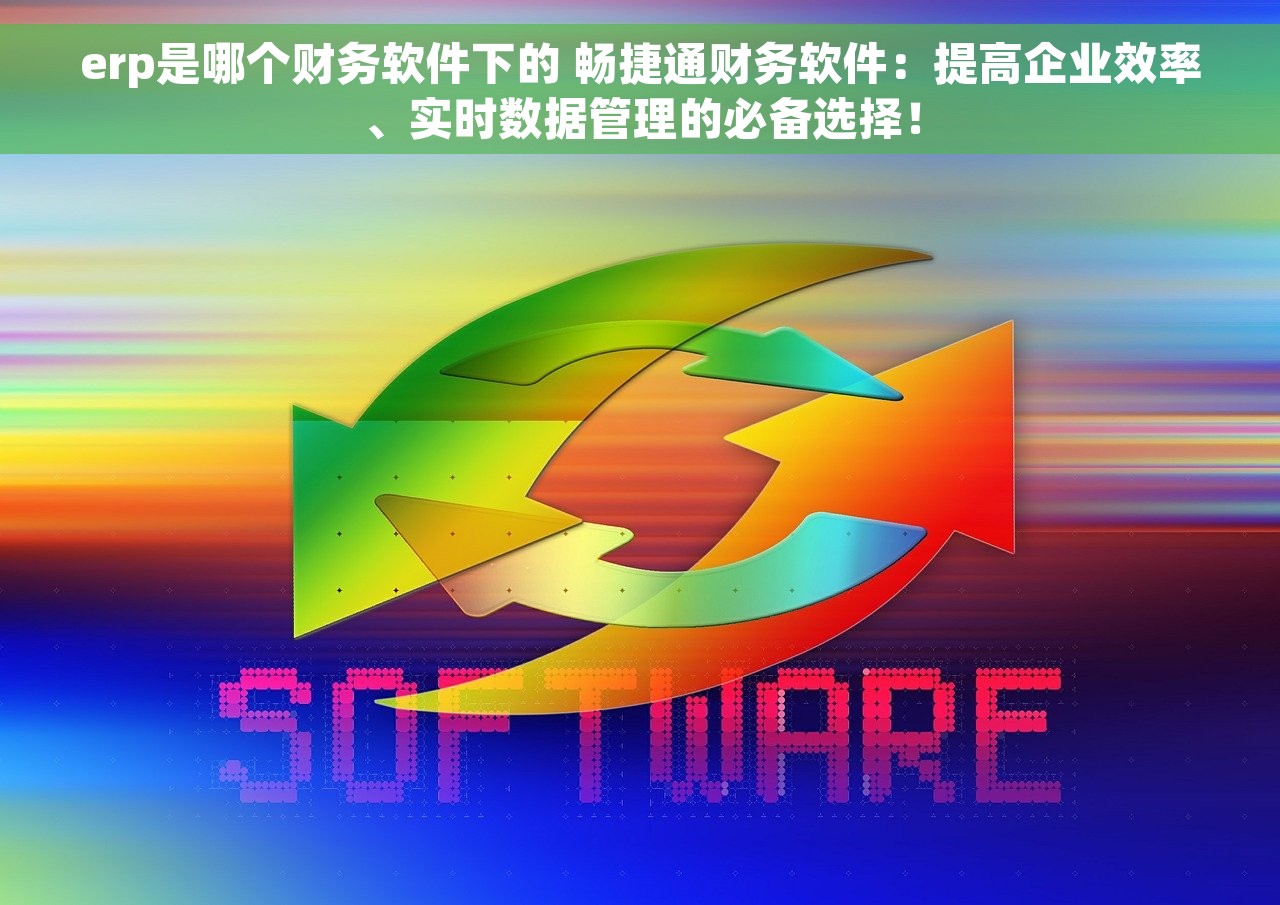 erp是哪个财务软件下的 畅捷通财务软件：提高企业效率、实时数据管理的必备选择！