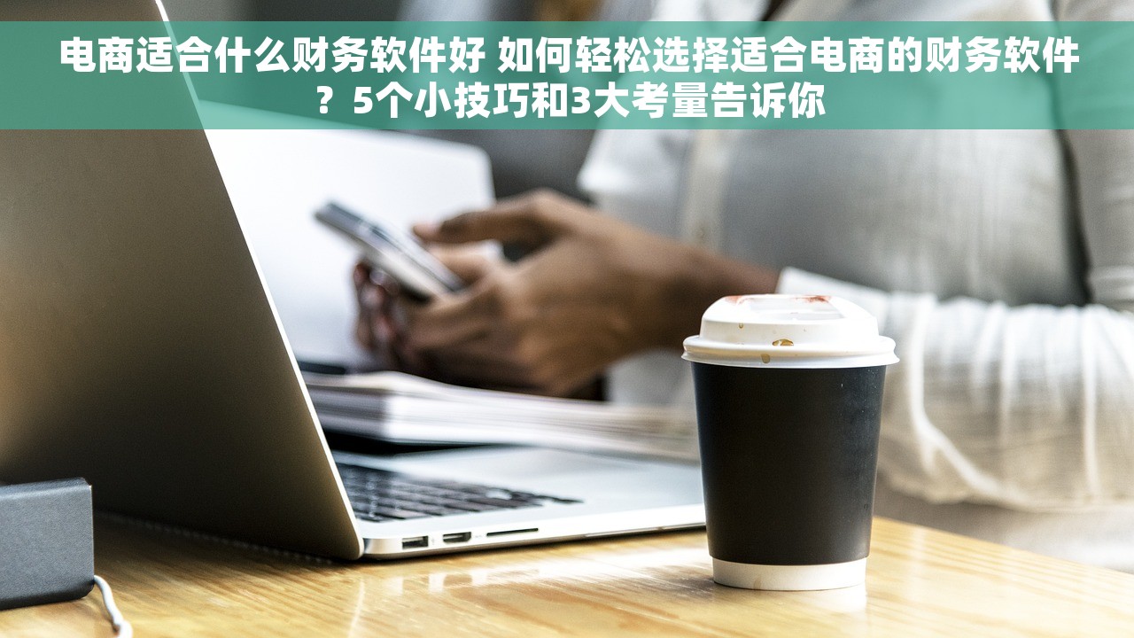电商适合什么财务软件好 如何轻松选择适合电商的财务软件？5个小技巧和3大考量告诉你