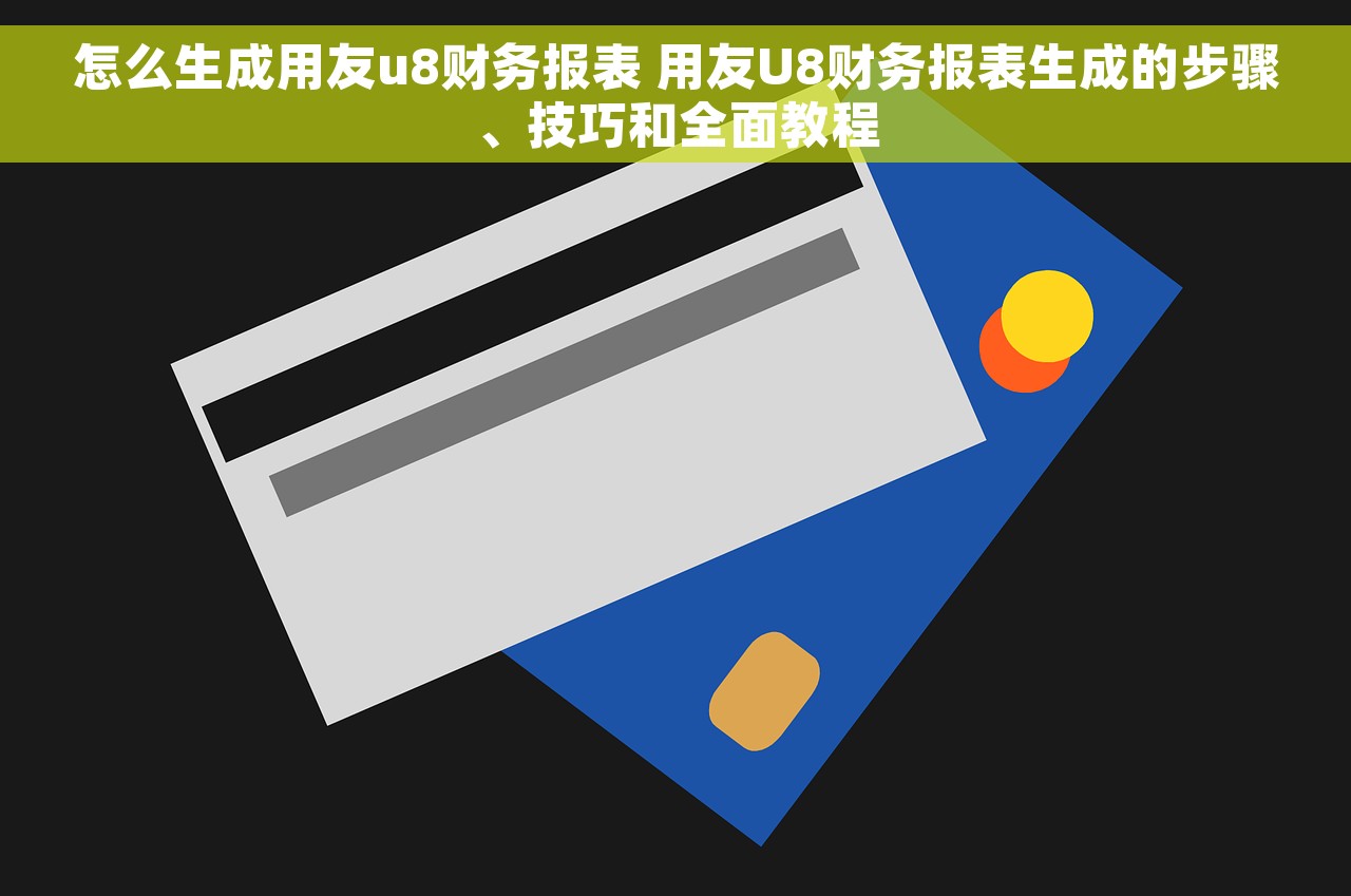 怎么生成用友u8财务报表 用友U8财务报表生成的步骤、技巧和全面教程
