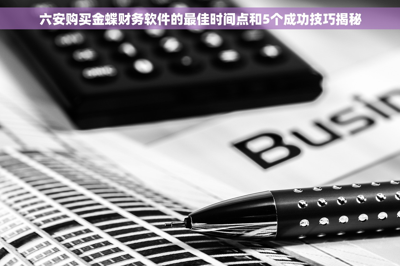 六安购买金蝶财务软件的最佳时间点和5个成功技巧揭秘