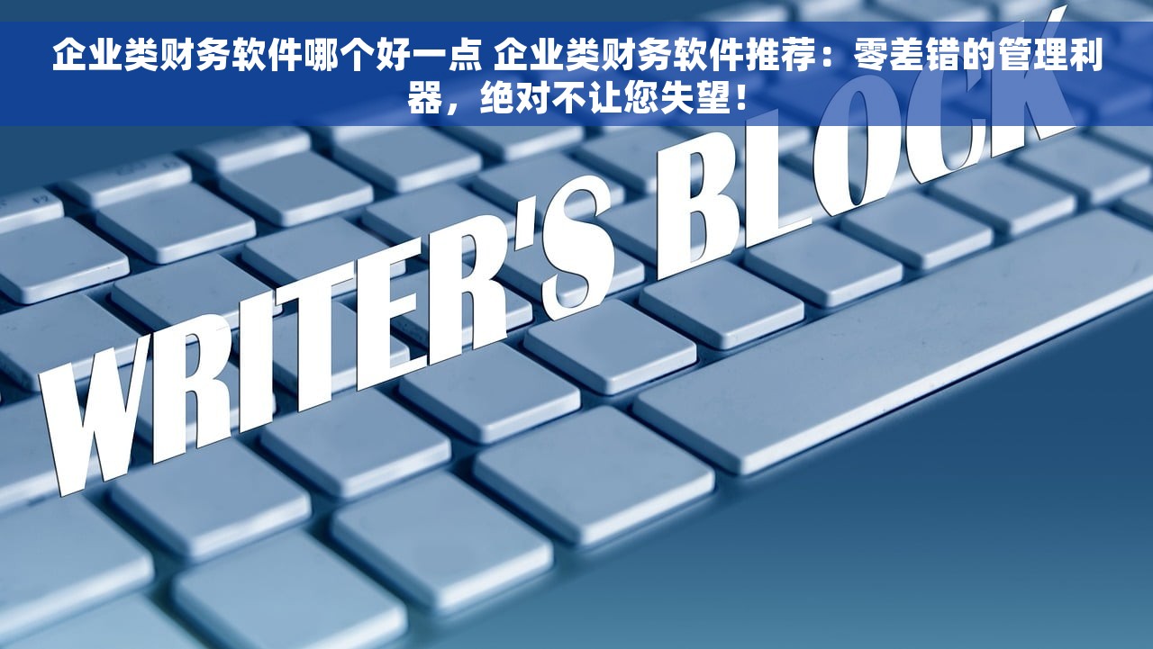 企业类财务软件哪个好一点 企业类财务软件推荐：零差错的管理利器，绝对不让您失望！