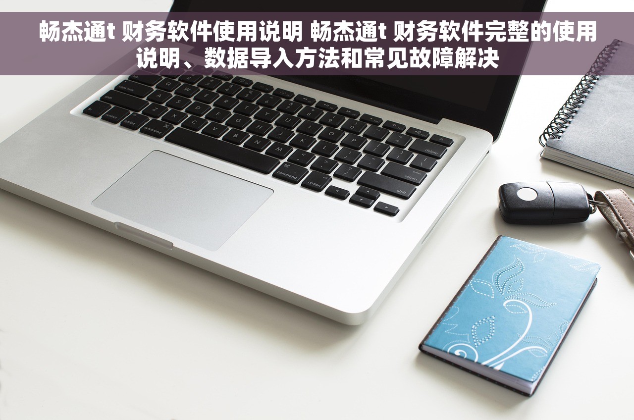 畅杰通t 财务软件使用说明 畅杰通t 财务软件完整的使用说明、数据导入方法和常见故障解决