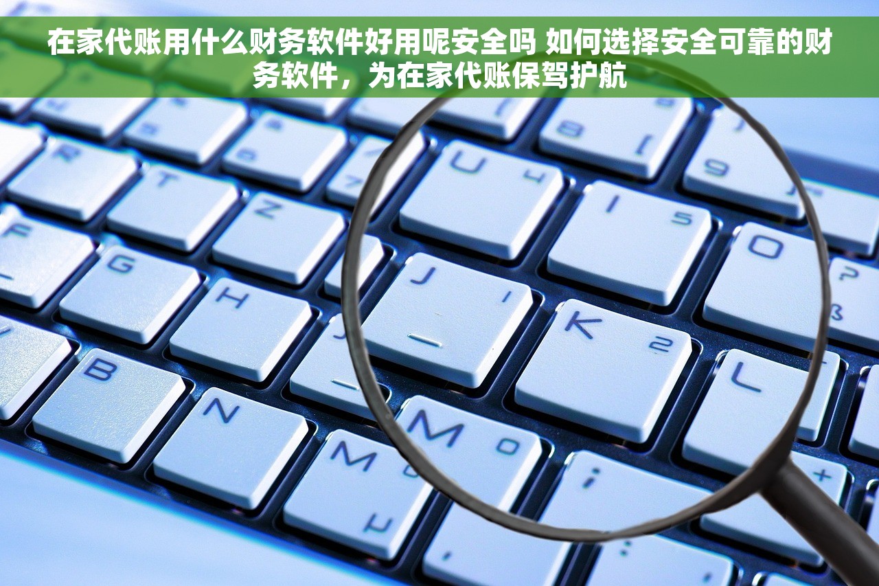 在家代账用什么财务软件好用呢安全吗 如何选择安全可靠的财务软件，为在家代账保驾护航