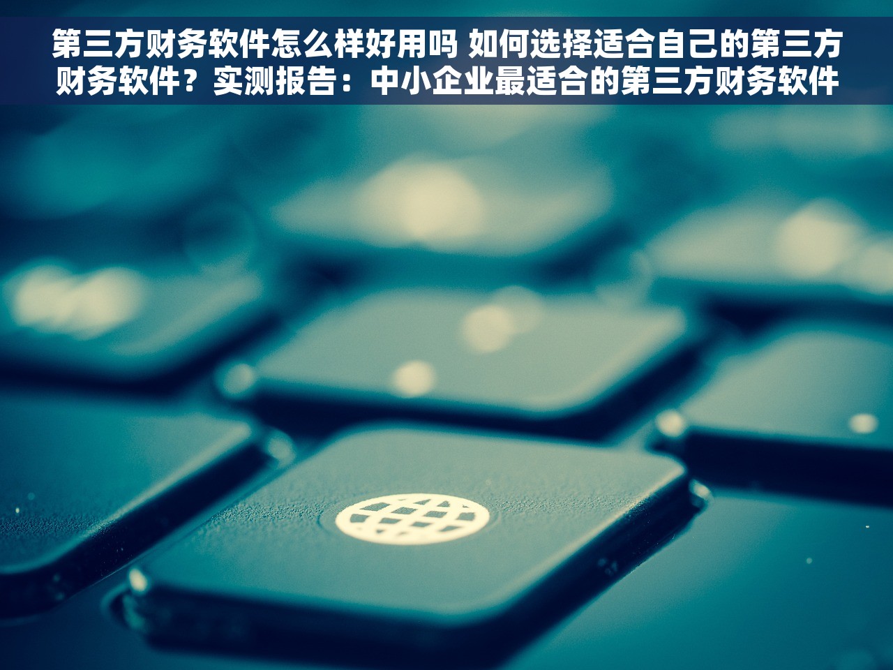 第三方财务软件怎么样好用吗 如何选择适合自己的第三方财务软件？实测报告：中小企业最适合的第三方财务软件TOP3