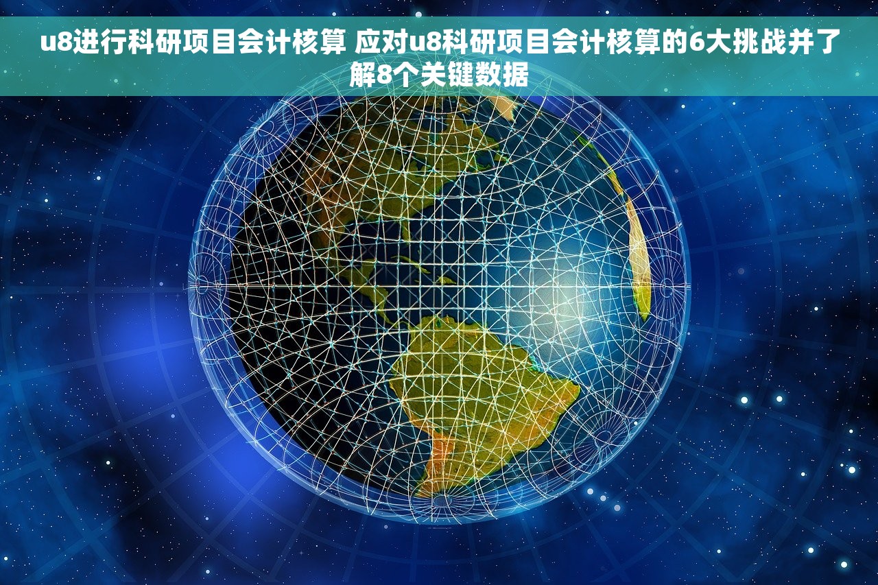 u8进行科研项目会计核算 应对u8科研项目会计核算的6大挑战并了解8个关键数据