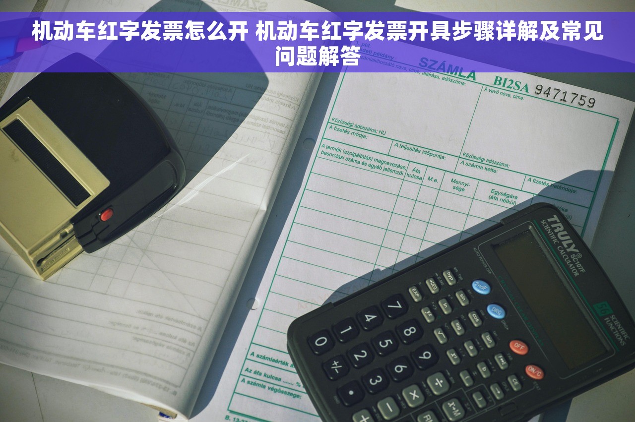 机动车红字发票怎么开 机动车红字发票开具步骤详解及常见问题解答