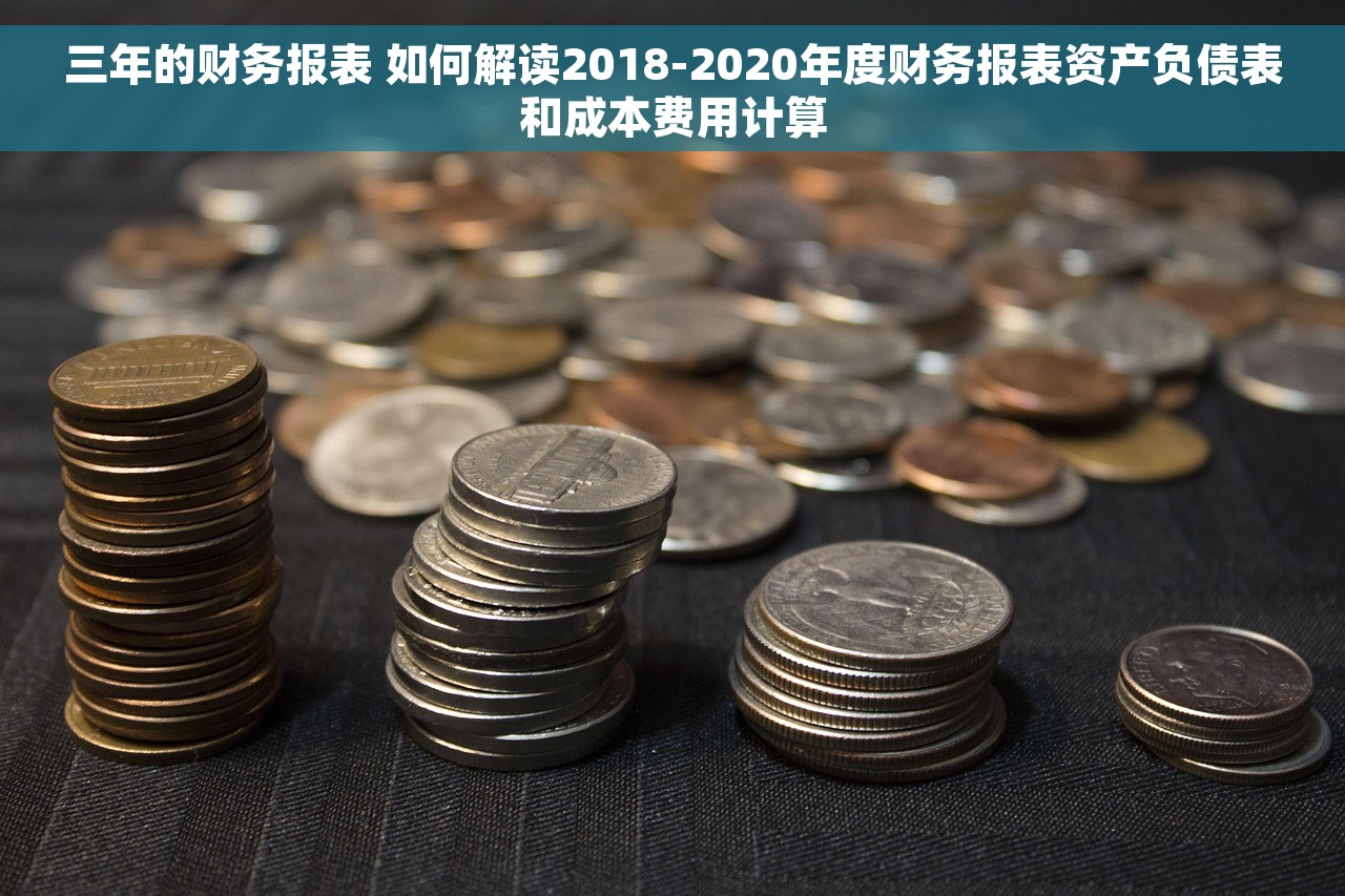 三年的财务报表 如何解读2018-2020年度财务报表资产负债表和成本费用计算