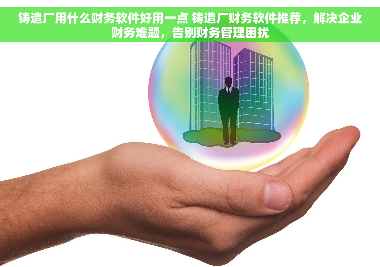 铸造厂用什么财务软件好用一点 铸造厂财务软件推荐，解决企业财务难题，告别财务管理困扰