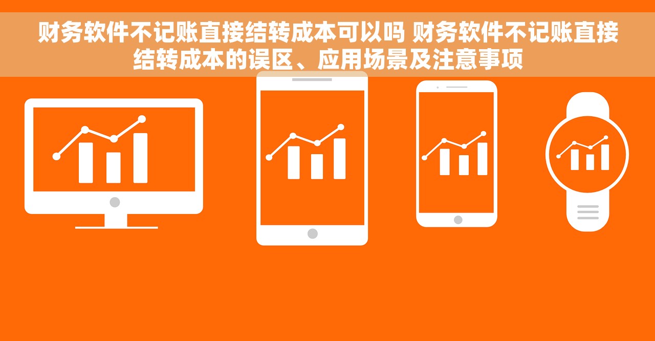 财务软件不记账直接结转成本可以吗 财务软件不记账直接结转成本的误区、应用场景及注意事项