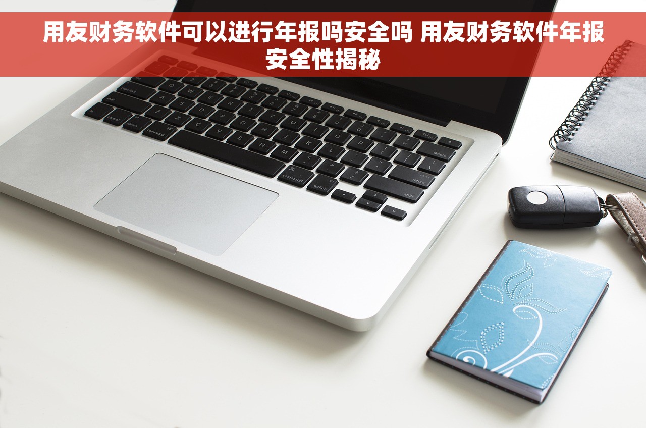 用友财务软件可以进行年报吗安全吗 用友财务软件年报安全性揭秘