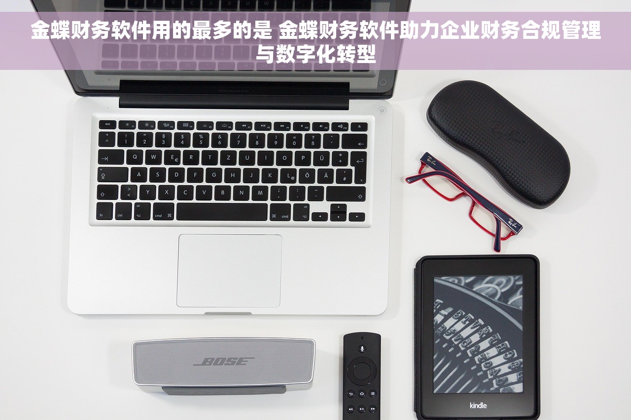 金蝶财务软件用的最多的是 金蝶财务软件助力企业财务合规管理与数字化转型