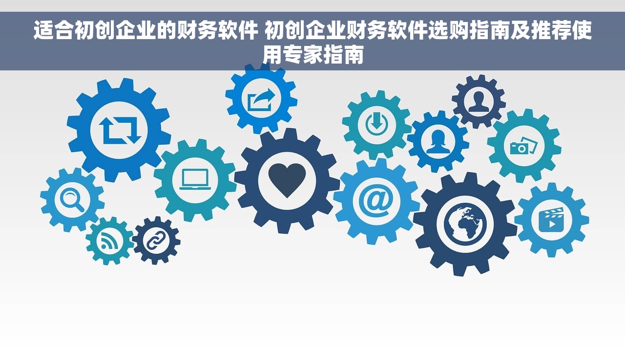 适合初创企业的财务软件 初创企业财务软件选购指南及推荐使用专家指南