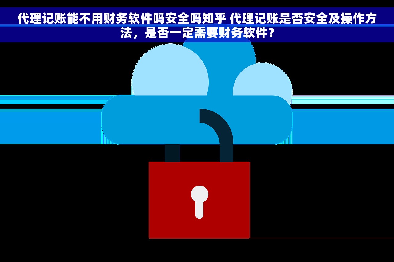 代理记账能不用财务软件吗安全吗知乎 代理记账是否安全及操作方法，是否一定需要财务软件？