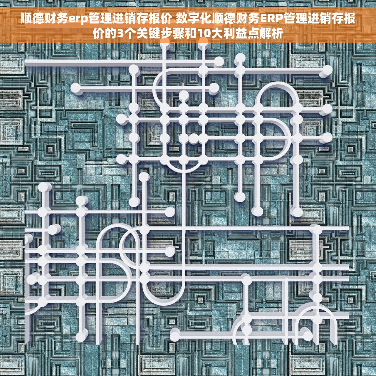 顺德财务erp管理进销存报价 数字化顺德财务ERP管理进销存报价的3个关键步骤和10大利益点解析
