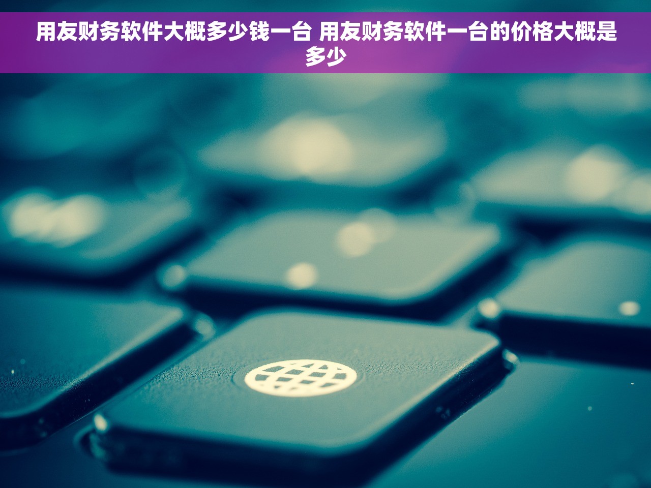 用友财务软件大概多少钱一台 用友财务软件一台的价格大概是多少