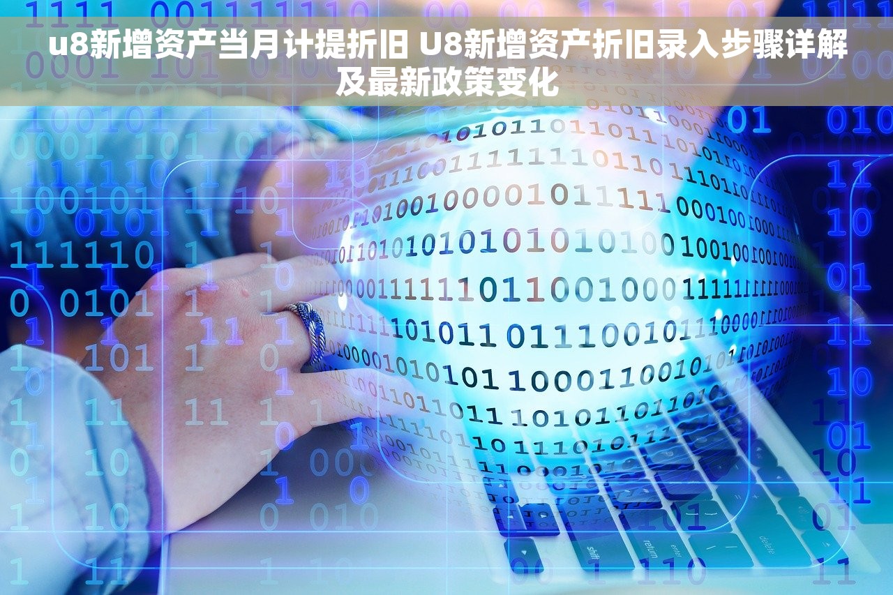 u8新增资产当月计提折旧 U8新增资产折旧录入步骤详解及最新政策变化