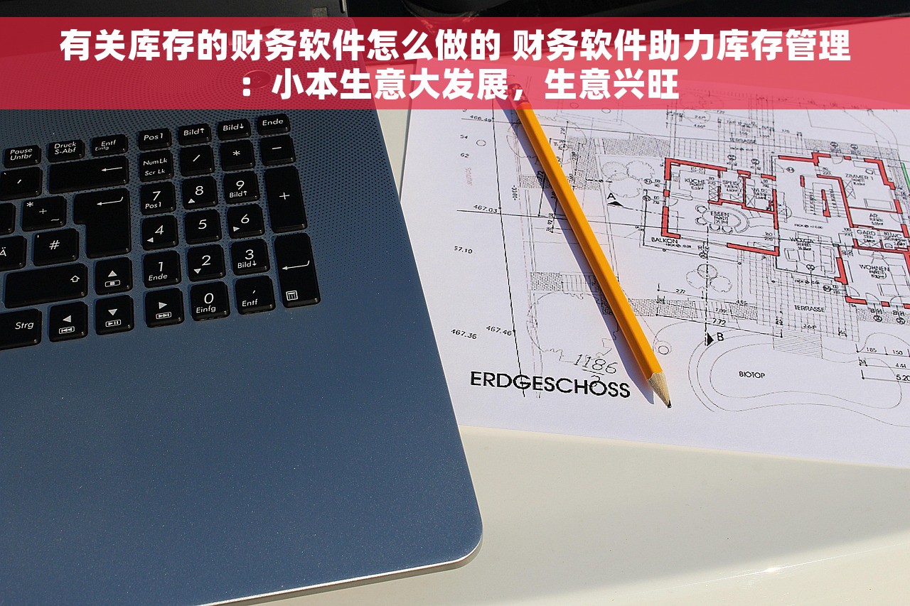 有关库存的财务软件怎么做的 财务软件助力库存管理：小本生意大发展，生意兴旺