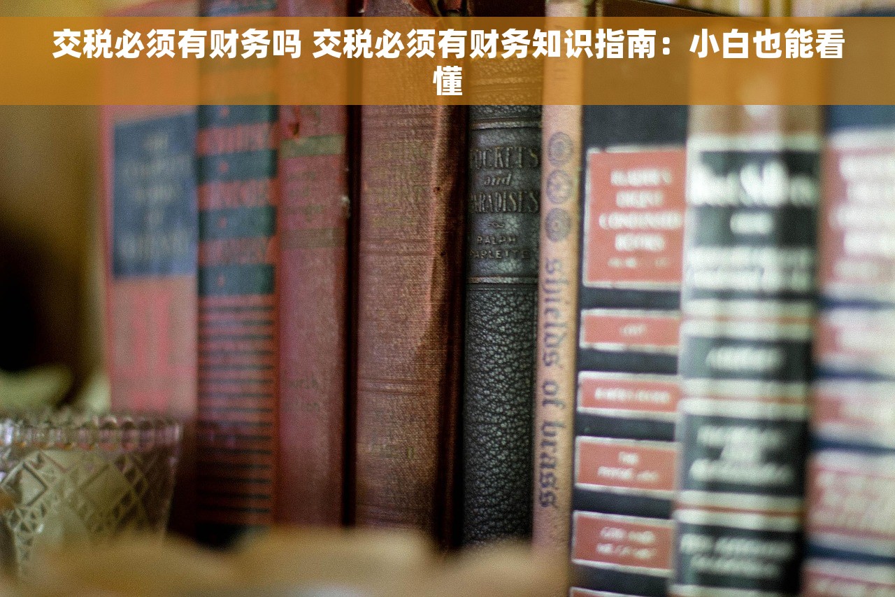 交税必须有财务吗 交税必须有财务知识指南：小白也能看懂