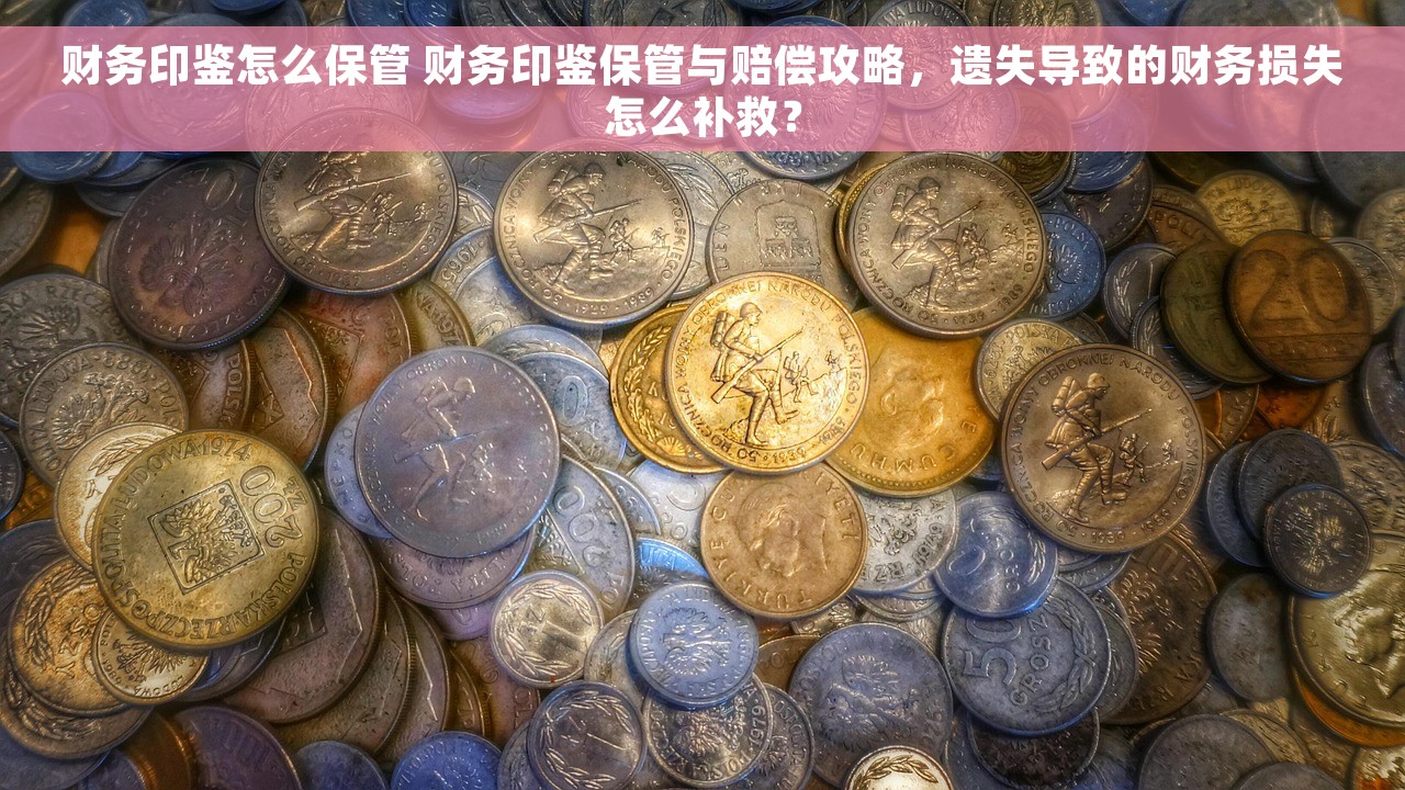 财务印鉴怎么保管 财务印鉴保管与赔偿攻略，遗失导致的财务损失怎么补救？