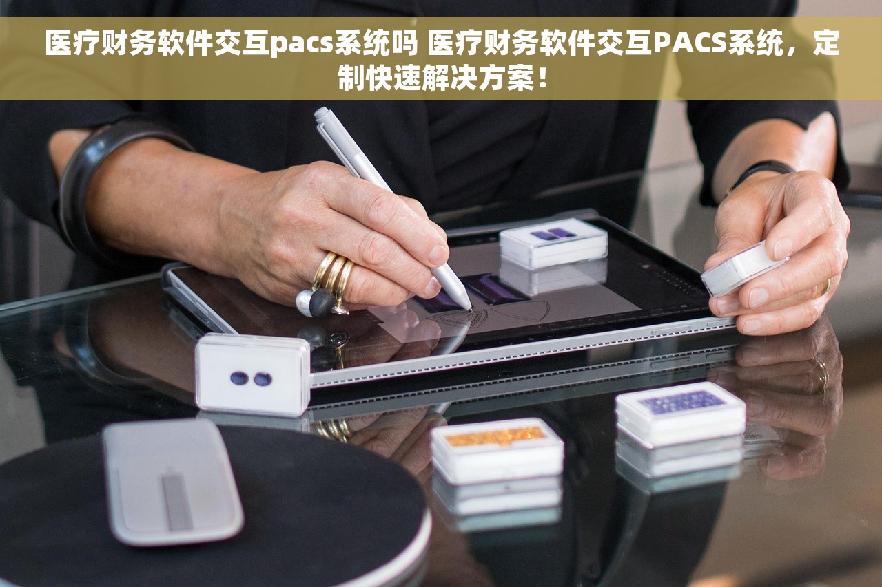 医疗财务软件交互pacs系统吗 医疗财务软件交互PACS系统，定制快速解决方案！
