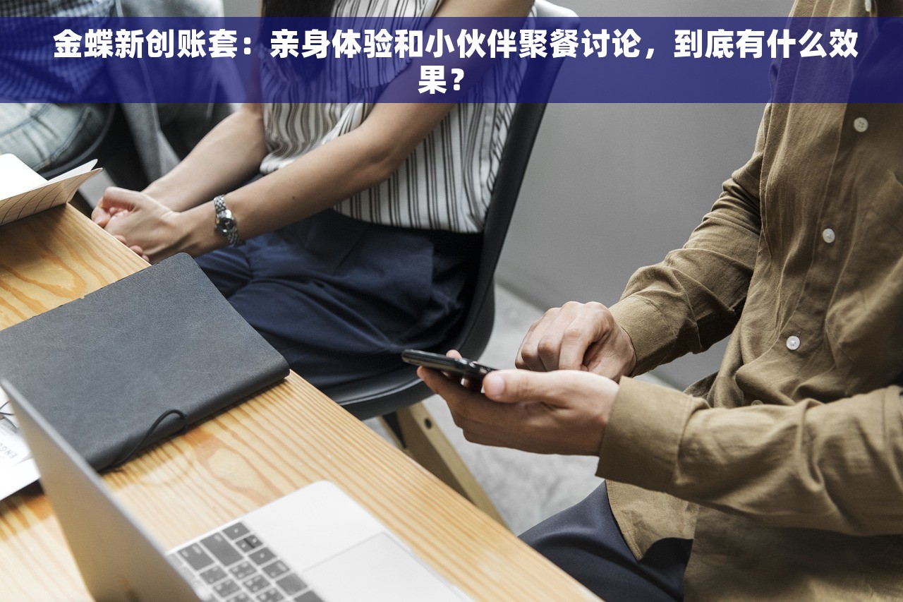  金蝶新创账套：亲身体验和小伙伴聚餐讨论，到底有什么效果？ 