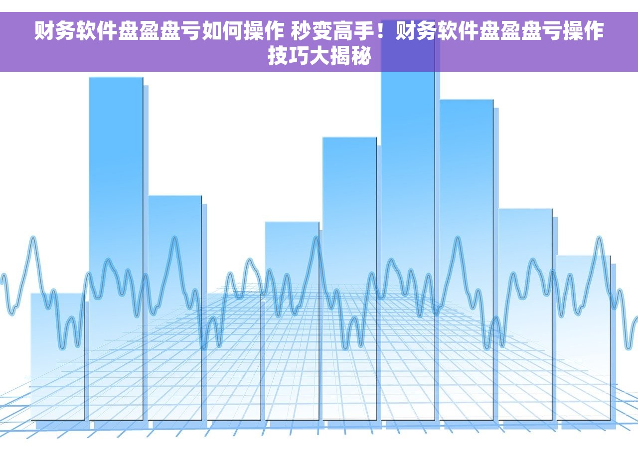 财务软件盘盈盘亏如何操作 秒变高手！财务软件盘盈盘亏操作技巧大揭秘