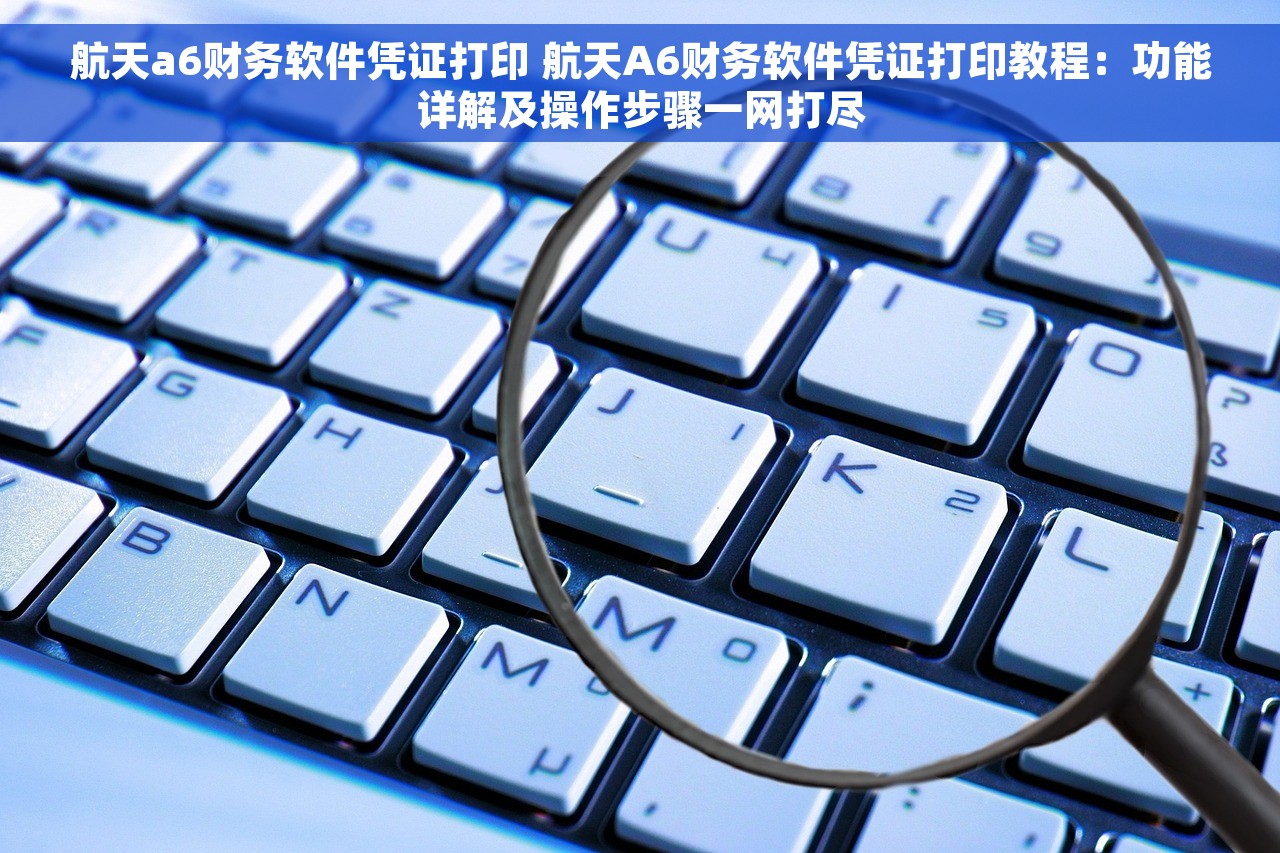 航天a6财务软件凭证打印 航天A6财务软件凭证打印教程：功能详解及操作步骤一网打尽