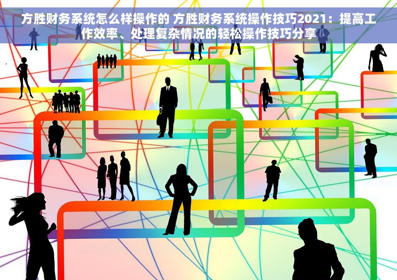 方胜财务系统怎么样操作的 方胜财务系统操作技巧2021：提高工作效率、处理复杂情况的轻松操作技巧分享