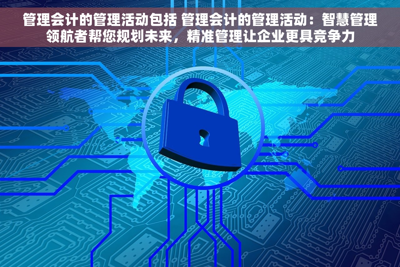 管理会计的管理活动包括 管理会计的管理活动：智慧管理领航者帮您规划未来，精准管理让企业更具竞争力